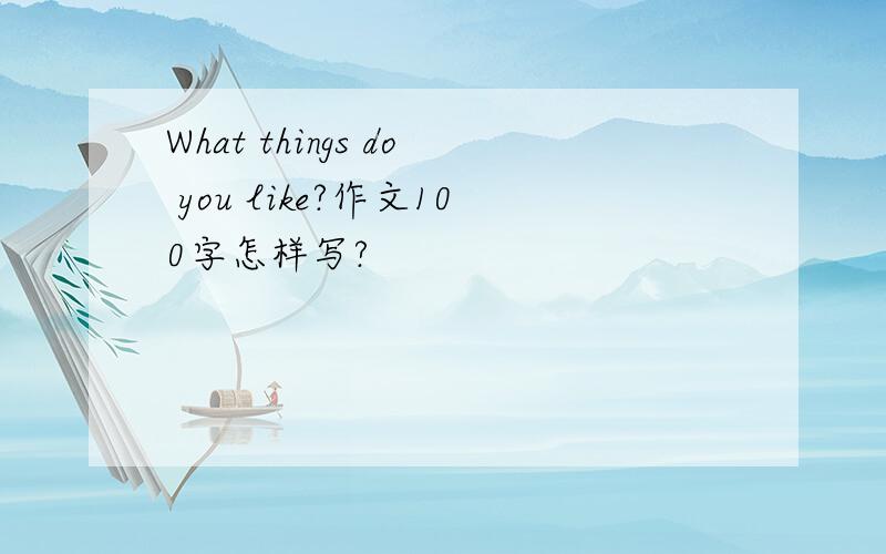 What things do you like?作文100字怎样写?