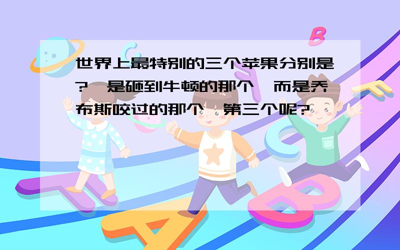 世界上最特别的三个苹果分别是?一是砸到牛顿的那个,而是乔布斯咬过的那个,第三个呢?