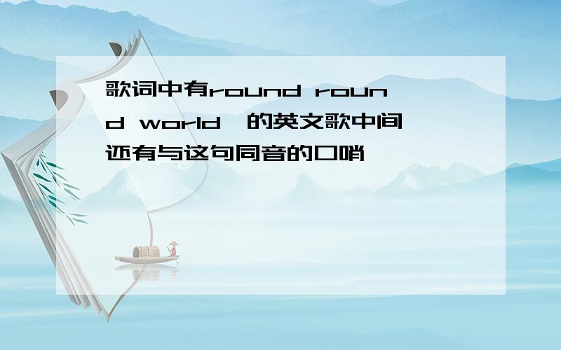 歌词中有round round world,的英文歌中间还有与这句同音的口哨