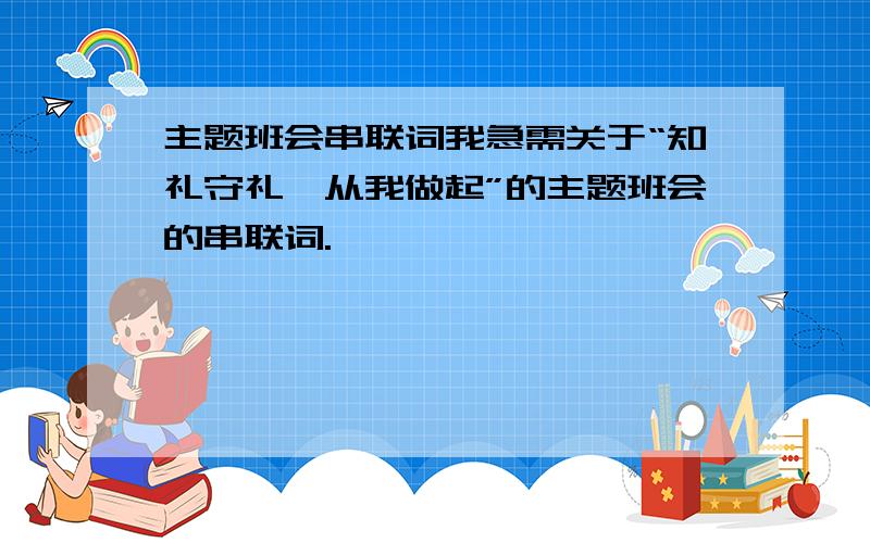 主题班会串联词我急需关于“知礼守礼,从我做起”的主题班会的串联词.