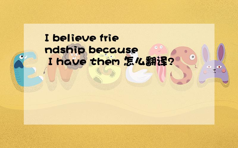 I believe friendship because I have them 怎么翻译?