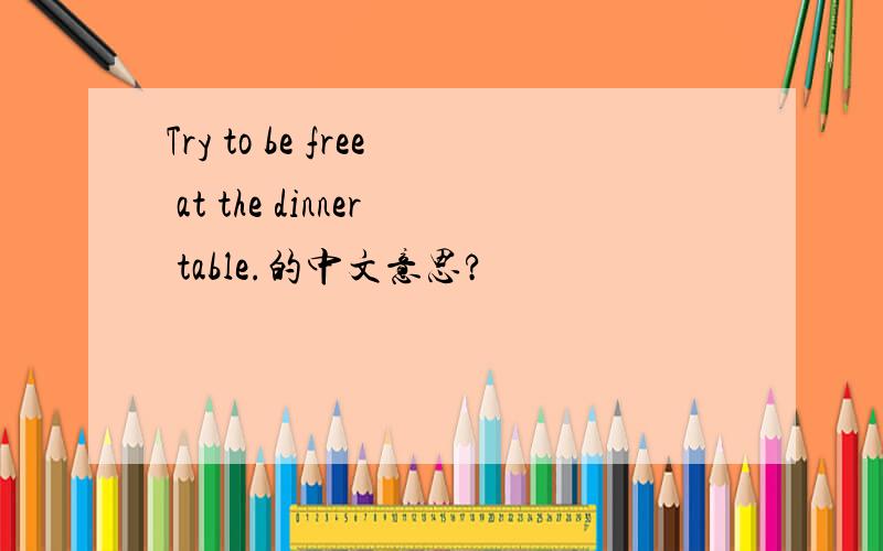 Try to be free at the dinner table.的中文意思?