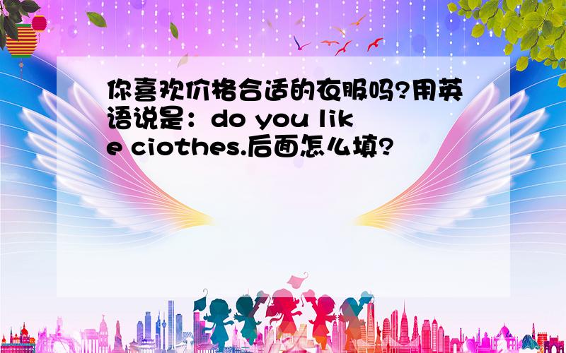 你喜欢价格合适的衣服吗?用英语说是：do you like ciothes.后面怎么填?