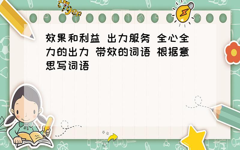 效果和利益 出力服务 全心全力的出力 带效的词语 根据意思写词语