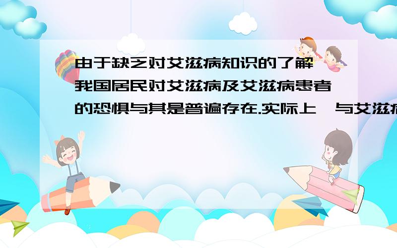 由于缺乏对艾滋病知识的了解,我国居民对艾滋病及艾滋病患者的恐惧与其是普遍存在.实际上,与艾滋病患者公用浴室,游泳池等公共设施并不会感言艾滋病.上述现象主要反映了A一是能反作用