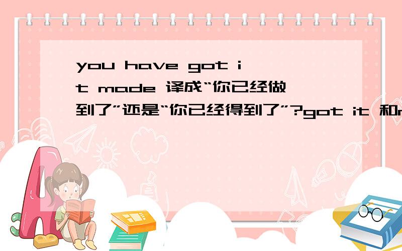 you have got it made 译成“你已经做到了”还是“你已经得到了”?got it 和made it和got it made怎么区分