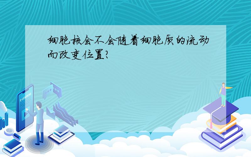 细胞核会不会随着细胞质的流动而改变位置?