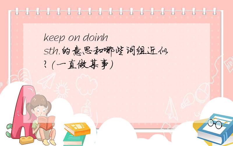 keep on doinh sth.的意思和哪些词组近似?(一直做某事)