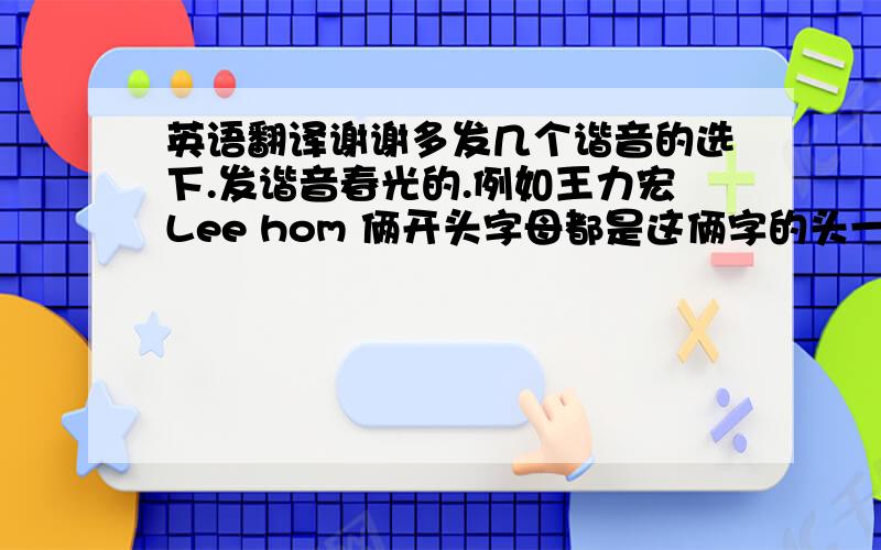 英语翻译谢谢多发几个谐音的选下.发谐音春光的.例如王力宏Lee hom 俩开头字母都是这俩字的头一个字母.要求短点的谐音就行.多发几个自己再挑选下谢谢