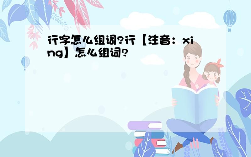 行字怎么组词?行【注音：xing】怎么组词?