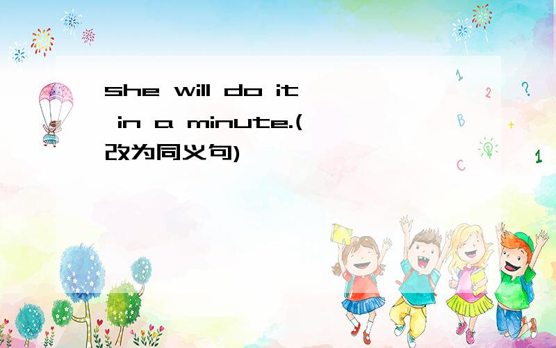 she will do it in a minute.(改为同义句)