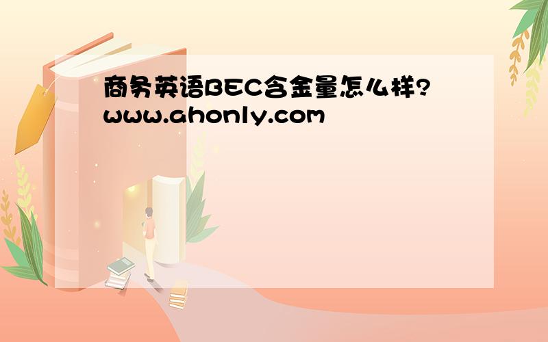 商务英语BEC含金量怎么样?www.ahonly.com