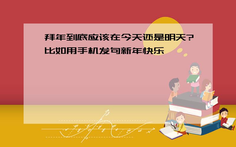 拜年到底应该在今天还是明天?比如用手机发句新年快乐