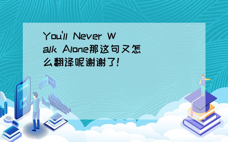 You'll Never Walk Alone那这句又怎么翻译呢谢谢了!
