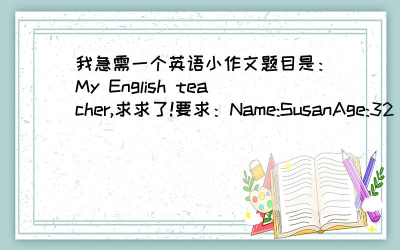 我急需一个英语小作文题目是：My English teacher,求求了!要求：Name:SusanAge:32 years oldHobbies(爱好）:reading,singing,dancing,drawing and playing the piano1）条理清晰,意思明确、连贯,句子通顺,用词恰当,语法