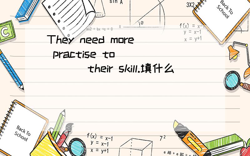 They need more practise to ____ their skill.填什么