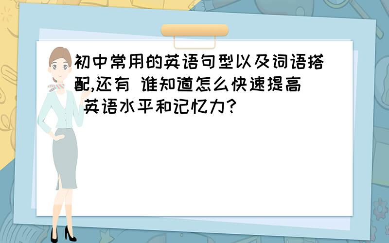 初中常用的英语句型以及词语搭配,还有 谁知道怎么快速提高 英语水平和记忆力?