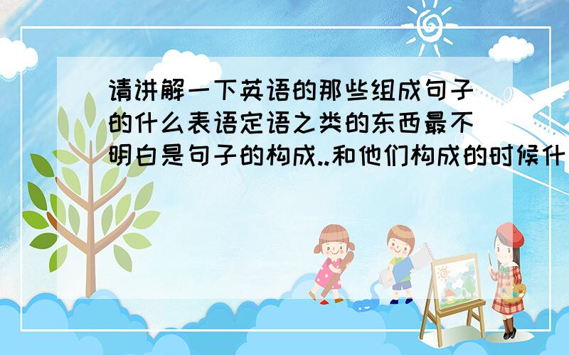 请讲解一下英语的那些组成句子的什么表语定语之类的东西最不明白是句子的构成..和他们构成的时候什么是代表什么语系