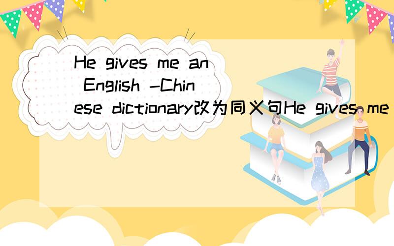 He gives me an English -Chinese dictionary改为同义句He gives me an English -Chinese dictionary.改为同义句He_____ an English-Chinese dictionqry