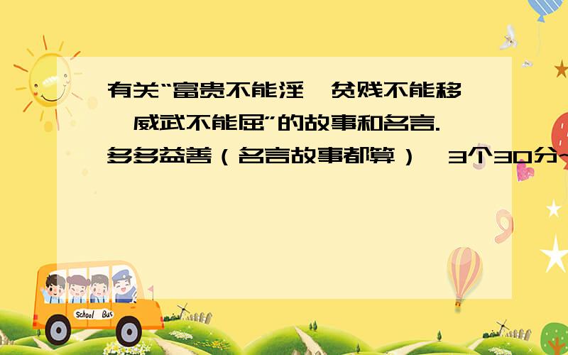 有关“富贵不能淫,贫贱不能移,威武不能屈”的故事和名言.多多益善（名言故事都算）,3个30分~以此类推,快来回答吧!