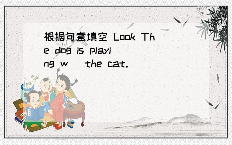 根据句意填空 Look The dog is playing w＿ the cat.