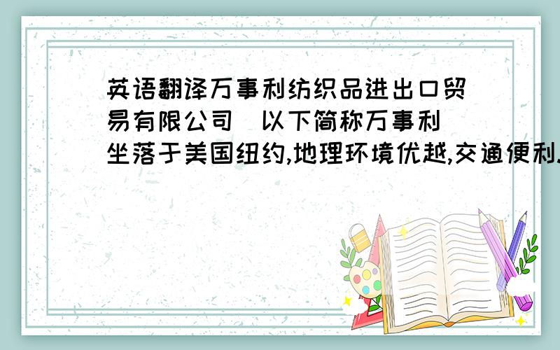 英语翻译万事利纺织品进出口贸易有限公司（以下简称万事利）坐落于美国纽约,地理环境优越,交通便利.万事利成立于1975年,至今已有38年的历史,取得了跨越性的发展.主要经营睡衣、居家服