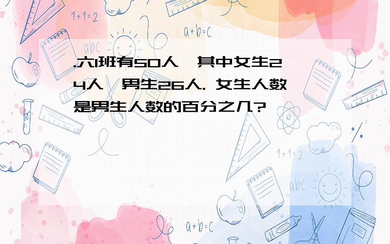 .六1班有50人,其中女生24人,男生26人. 女生人数是男生人数的百分之几?