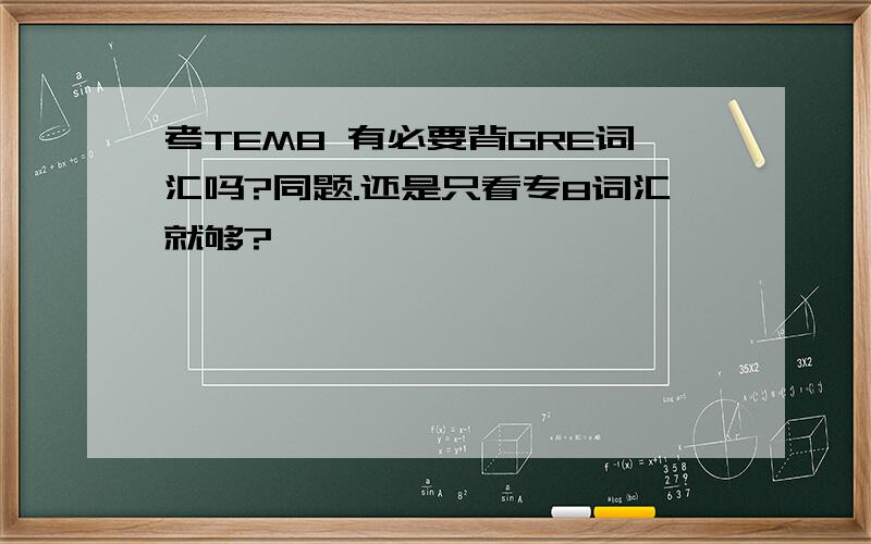 考TEM8 有必要背GRE词汇吗?同题.还是只看专8词汇就够?