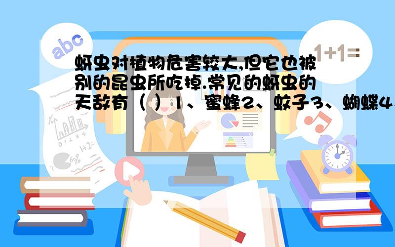 蚜虫对植物危害较大,但它也被别的昆虫所吃掉.常见的蚜虫的天敌有（ ）1、蜜蜂2、蚊子3、蝴蝶4、草蛉.A.1 2 B.3 4 C.1 4 D.4