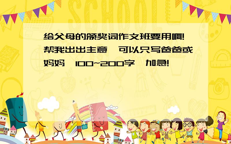 给父母的颁奖词作文班要用啊!帮我出出主意,可以只写爸爸或妈妈,100~200字,加急!