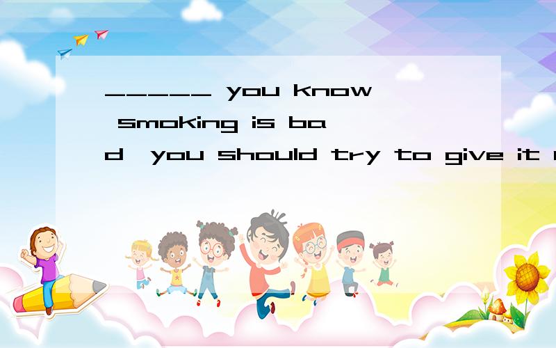 _____ you know smoking is bad,you should try to give it upA.Though B.Before C.Now that D.Until原因.