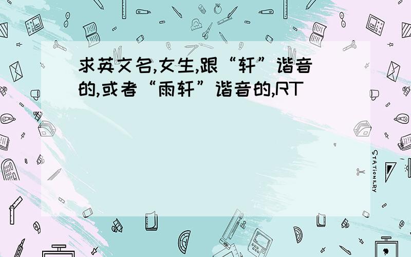 求英文名,女生,跟“轩”谐音的,或者“雨轩”谐音的,RT