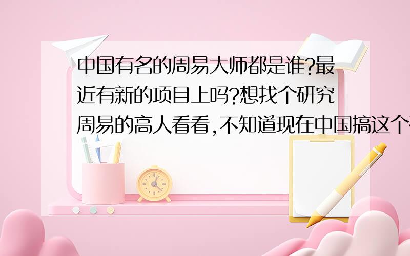 中国有名的周易大师都是谁?最近有新的项目上吗?想找个研究周易的高人看看,不知道现在中国搞这个研究的大师都是谁?要实战的那种类型的?不要江湖骗子啊?