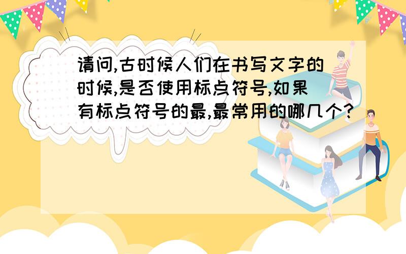 请问,古时候人们在书写文字的时候,是否使用标点符号,如果有标点符号的最,最常用的哪几个?