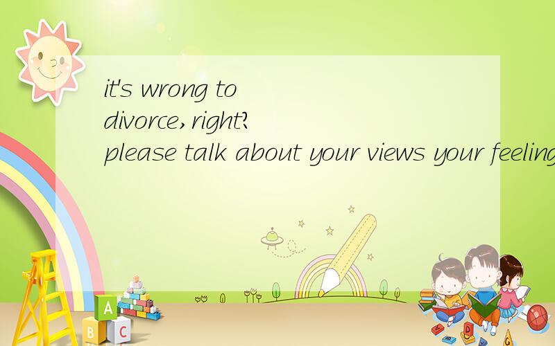 it's wrong to divorce,right?please talk about your views your feelings and your thoughts on the topic,please remember there are always two sides to everything