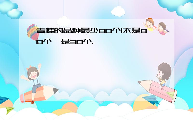 青蛙的品种最少80个!不是80个,是30个.