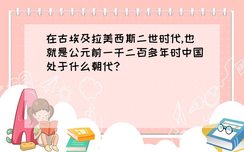 在古埃及拉美西斯二世时代,也就是公元前一千二百多年时中国处于什么朝代?