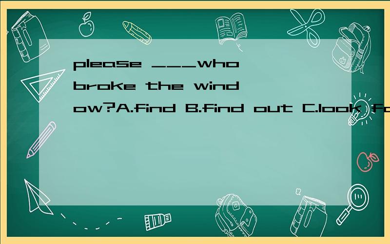 please ___who broke the window?A.find B.find out C.look for