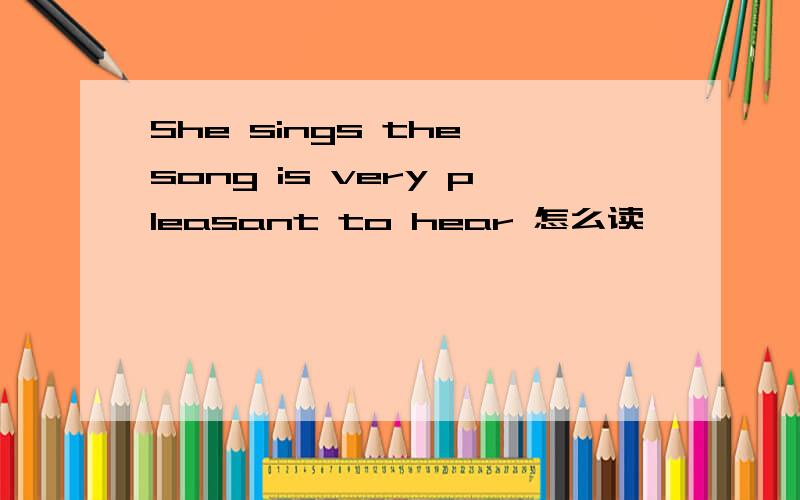 She sings the song is very pleasant to hear 怎么读