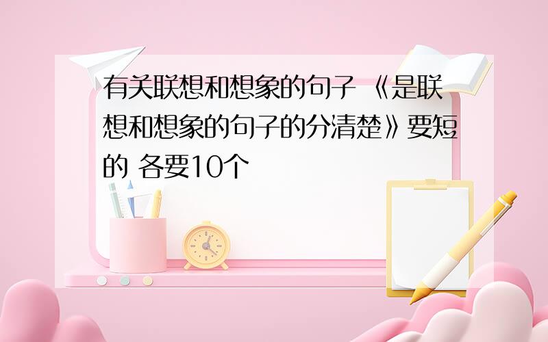 有关联想和想象的句子 《是联想和想象的句子的分清楚》要短的 各要10个