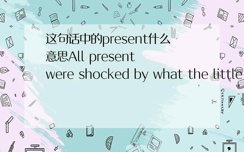 这句话中的present什么意思All present were shocked by what the little girl went through when she was cheated and sold to the mountain village.P9.我们的卷子打错了