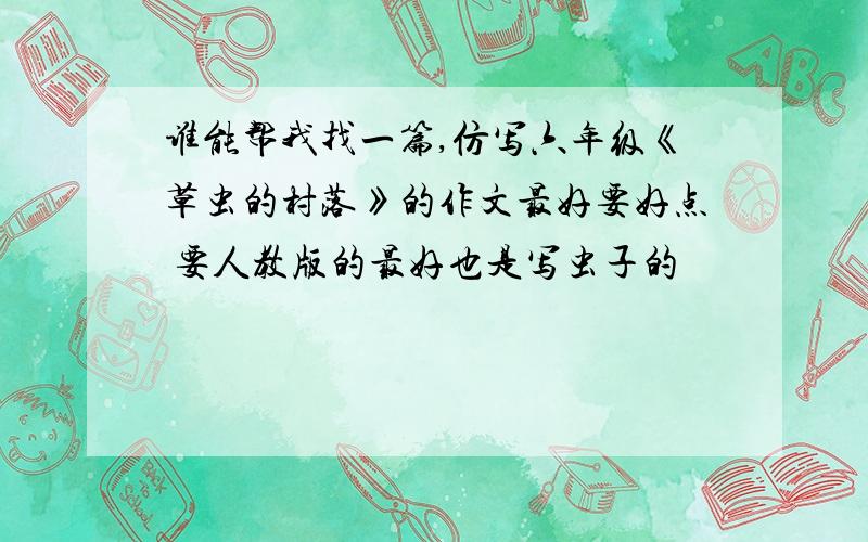 谁能帮我找一篇,仿写六年级《草虫的村落》的作文最好要好点 要人教版的最好也是写虫子的