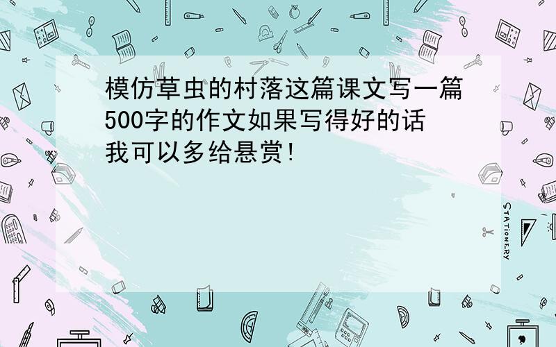 模仿草虫的村落这篇课文写一篇500字的作文如果写得好的话我可以多给悬赏!