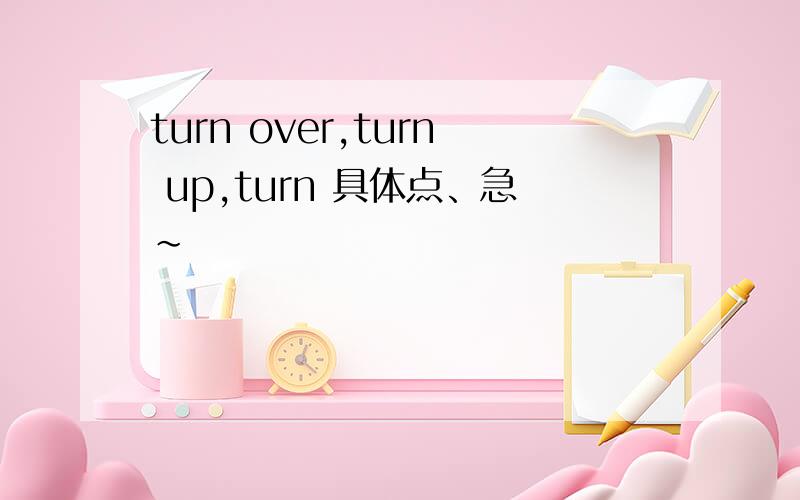 turn over,turn up,turn 具体点、急～