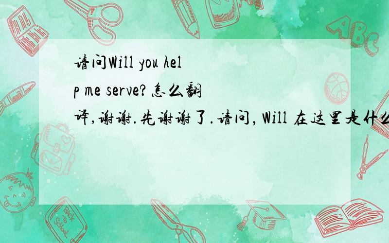 请问Will you help me serve?怎么翻译,谢谢.先谢谢了.请问，Will 在这里是什么意思？