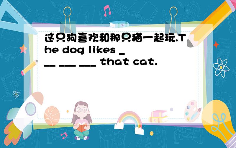 这只狗喜欢和那只猫一起玩.The dog likes ___ ___ ___ that cat.