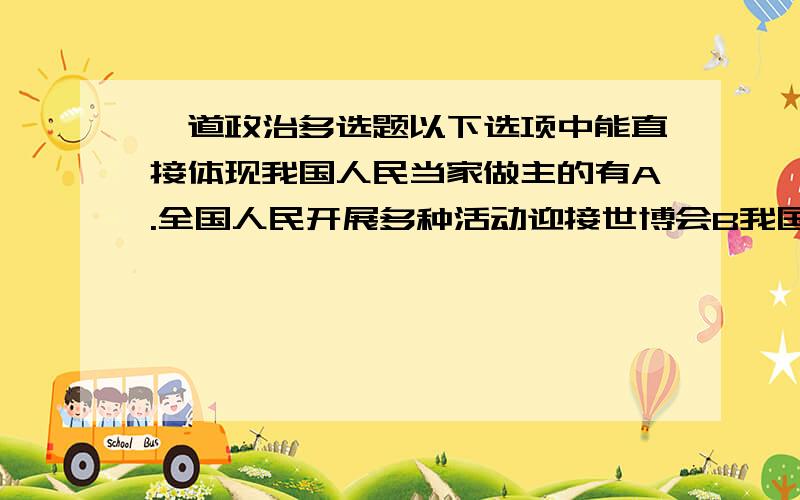 一道政治多选题以下选项中能直接体现我国人民当家做主的有A.全国人民开展多种活动迎接世博会B我国人大举行个人所得税工薪所得减除费用标准立法听证会C.中共中央征求党外人士对“十