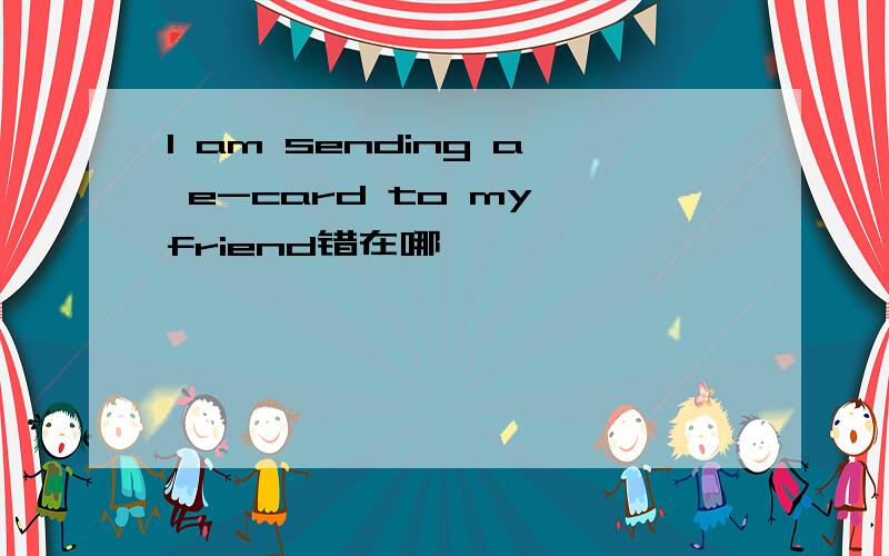 I am sending a e-card to my friend错在哪