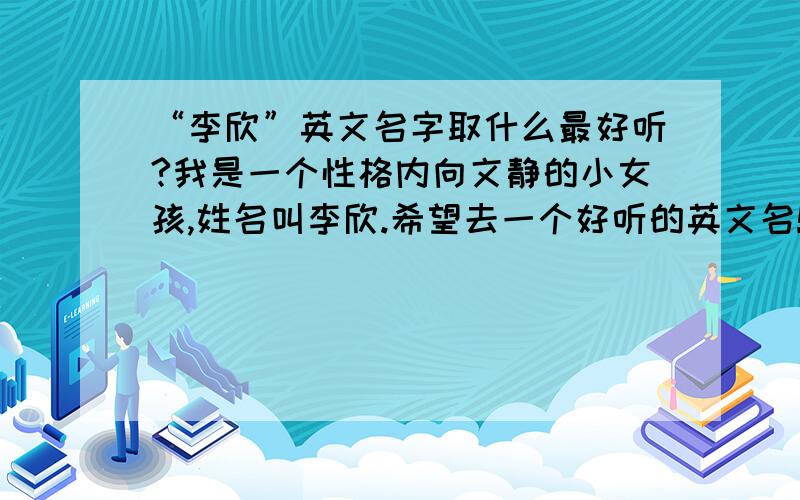 “李欣”英文名字取什么最好听?我是一个性格内向文静的小女孩,姓名叫李欣.希望去一个好听的英文名!嘻嘻……要求：最后一个字母是 y