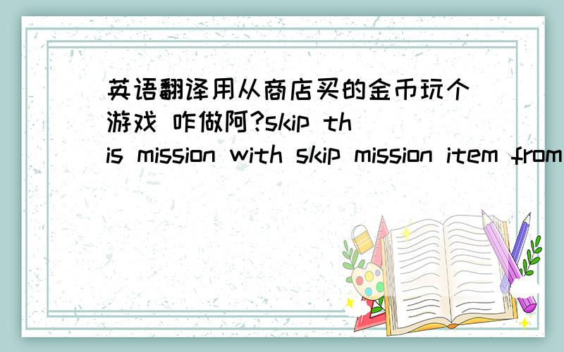 英语翻译用从商店买的金币玩个游戏 咋做阿?skip this mission with skip mission item from the market 是啥意思呀shake the device during an earthquate (when the road shakes)avoid 5 bombs with the quarterbacks